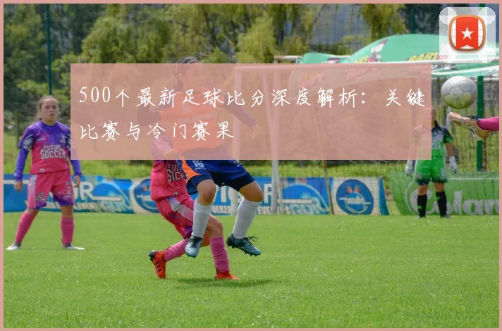 500个最新足球比分深度解析：关键比赛与冷门赛果