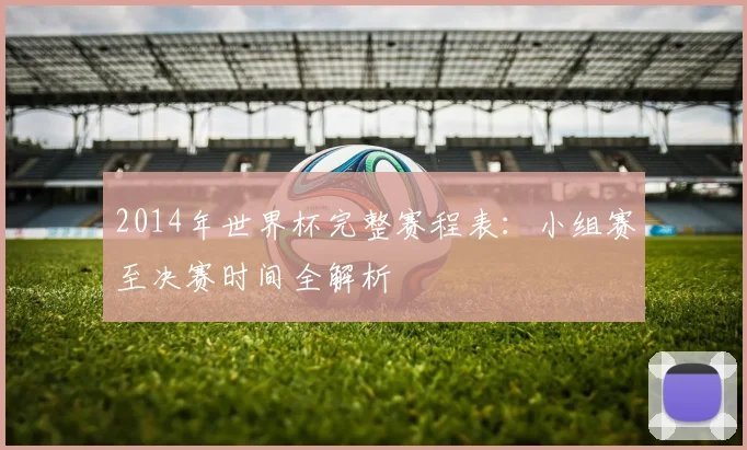 2014年世界杯完整赛程表：小组赛至决赛时间全解析