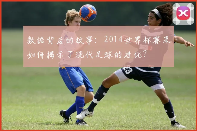 数据背后的故事：2014世界杯赛果如何揭示了现代足球的进化？