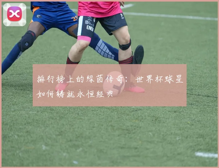 排行榜上的绿茵传奇：世界杯球星如何铸就永恒经典