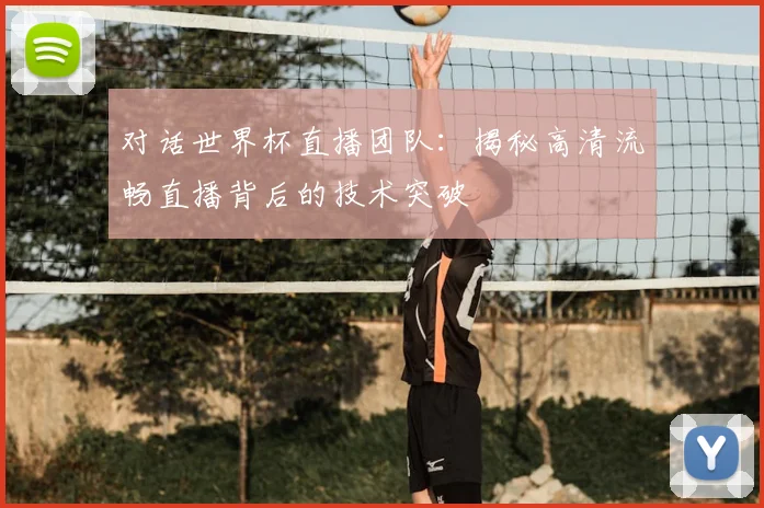 对话世界杯直播团队:揭秘高清流畅直播背后的技术突破