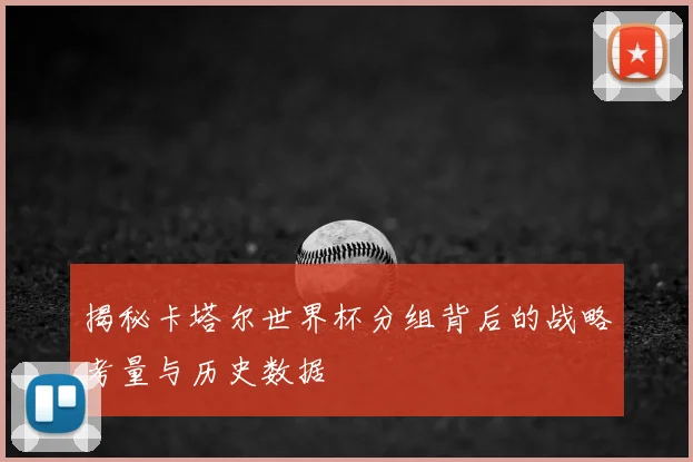 揭秘卡塔尔世界杯分组背后的战略考量与历史数据