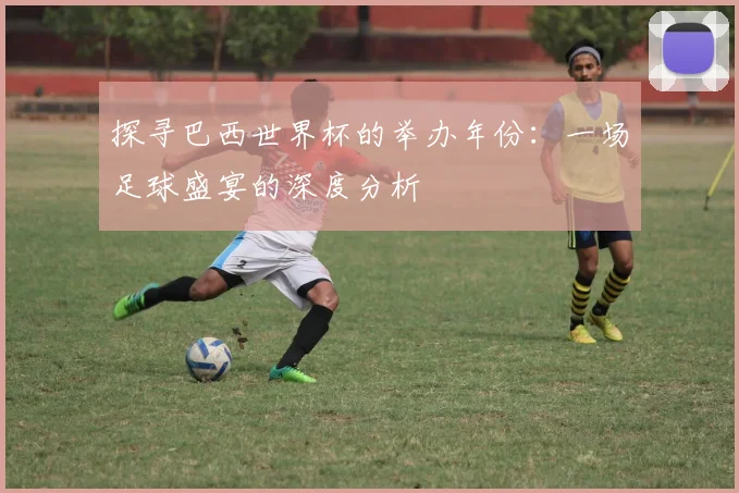 探寻巴西世界杯的举办年份：一场足球盛宴的深度分析