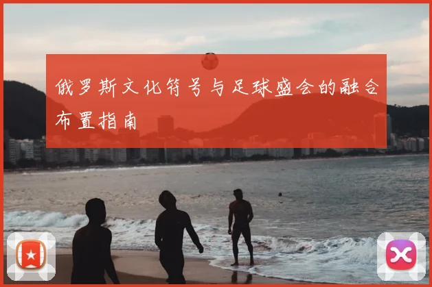 俄罗斯文化符号与足球盛会的融合布置指南