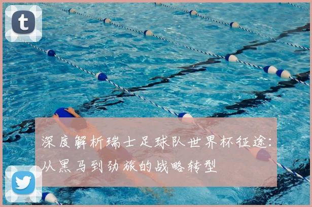 深度解析瑞士足球队世界杯征途:从黑马到劲旅的战略转型