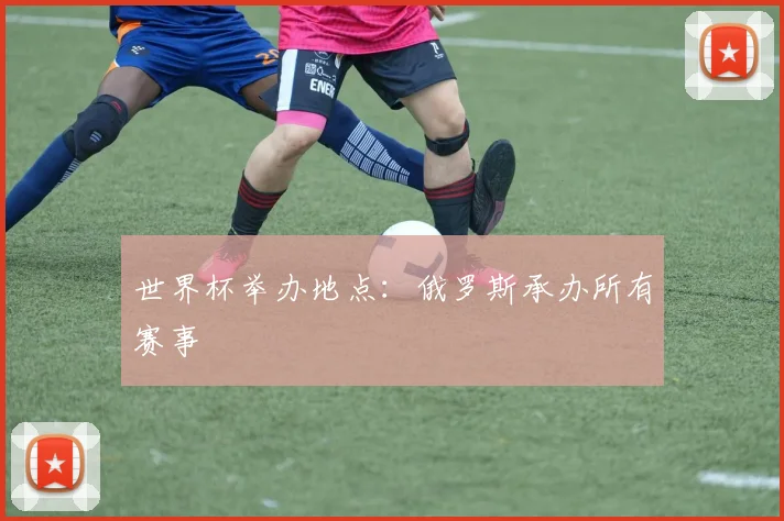 世界杯举办地点:俄罗斯承办所有赛事