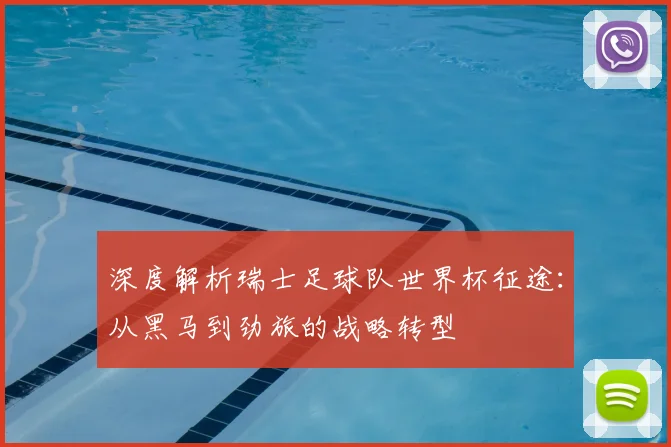 深度解析瑞士足球队世界杯征途:从黑马到劲旅的战略转型