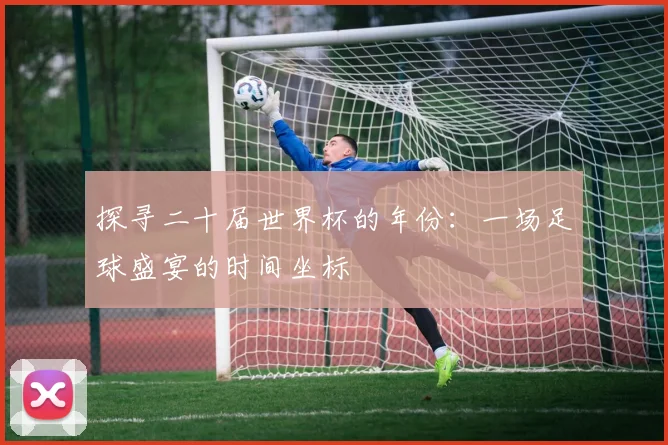 探寻二十届世界杯的年份：一场足球盛宴的时间坐标