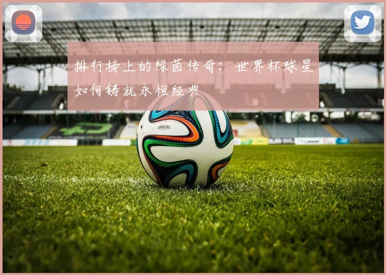 排行榜上的绿茵传奇：世界杯球星如何铸就永恒经典