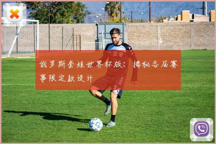 俄罗斯套娃世界杯版：揭秘各届赛事限定款设计