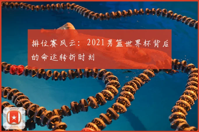排位赛风云：2021男篮世界杯背后的命运转折时刻