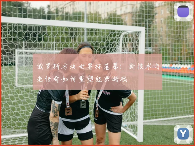 俄罗斯方块世界杯落幕：新技术与老传奇如何重塑经典游戏