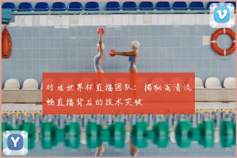 对话世界杯直播团队：揭秘高清流畅直播背后的技术突破