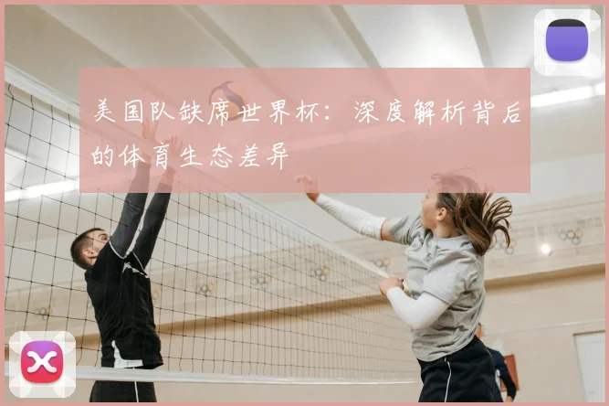 美国队缺席世界杯：深度解析背后的体育生态差异