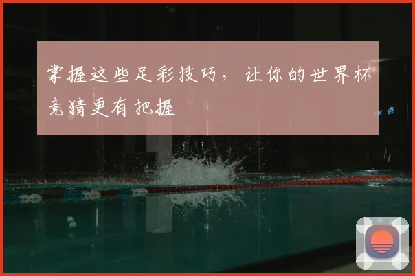掌握这些足彩技巧，让你的世界杯竞猜更有把握