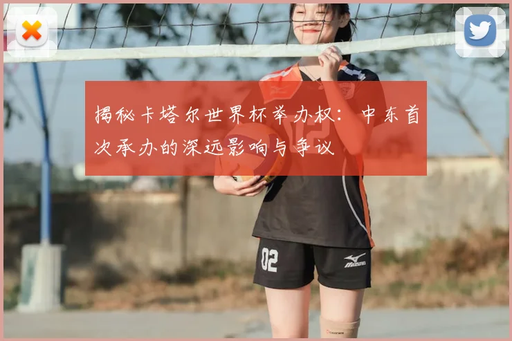 揭秘卡塔尔世界杯举办权：中东首次承办的深远影响与争议