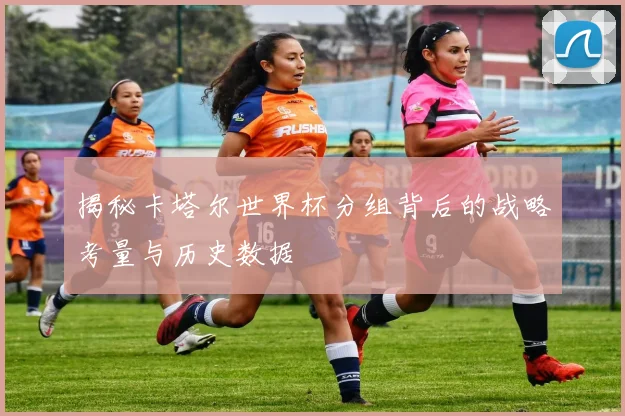 揭秘卡塔尔世界杯分组背后的战略考量与历史数据