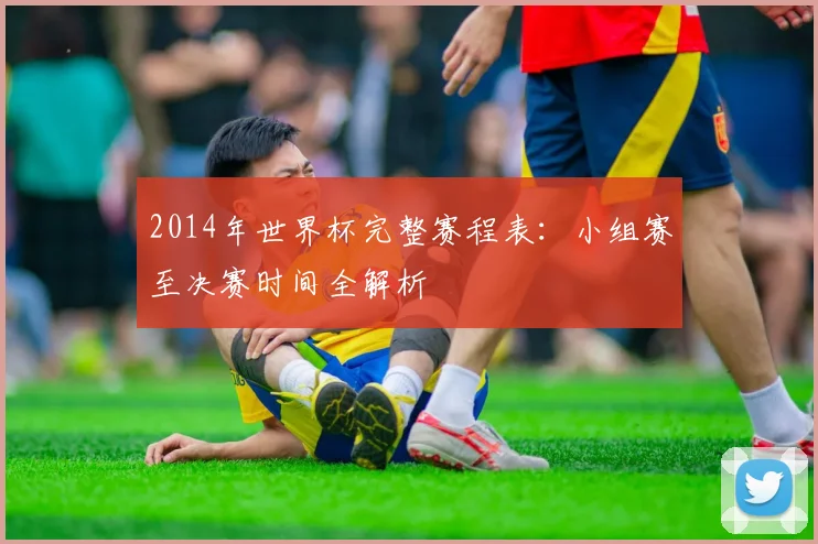 2014年世界杯完整赛程表：小组赛至决赛时间全解析